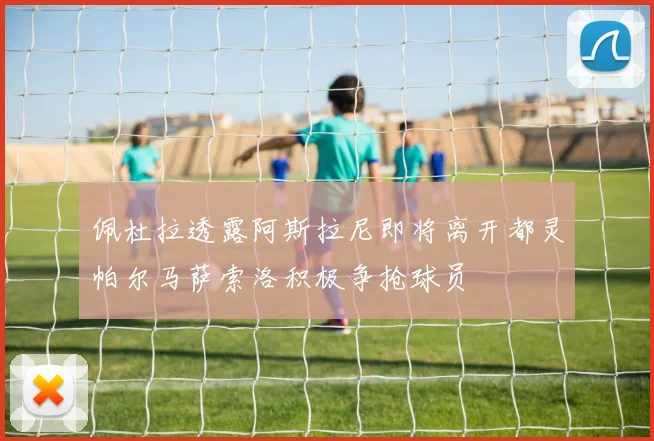 佩杜拉透露阿斯拉尼即将离开都灵帕尔马萨索洛积极争抢球员