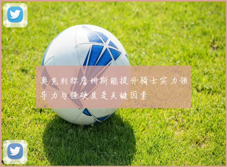 奥克利称詹姆斯能提升骑士实力领导力与强硬度是关键因素