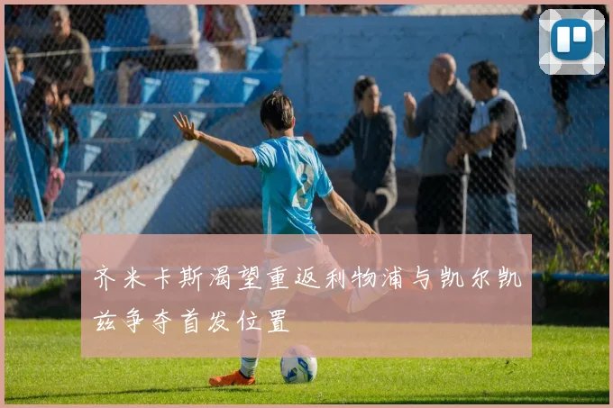 齐米卡斯渴望重返利物浦与凯尔凯兹争夺首发位置
