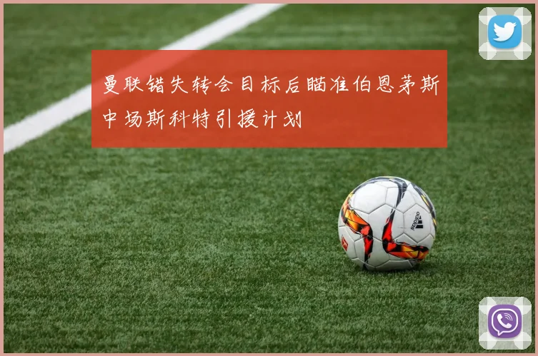 曼联错失转会目标后瞄准伯恩茅斯中场斯科特引援计划