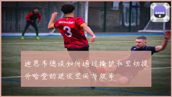 迪恩韦德谈如何通过掩护和空切提升哈登的进攻空间与效率