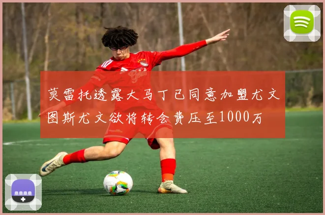 莫雷托透露大马丁已同意加盟尤文图斯尤文欲将转会费压至1000万