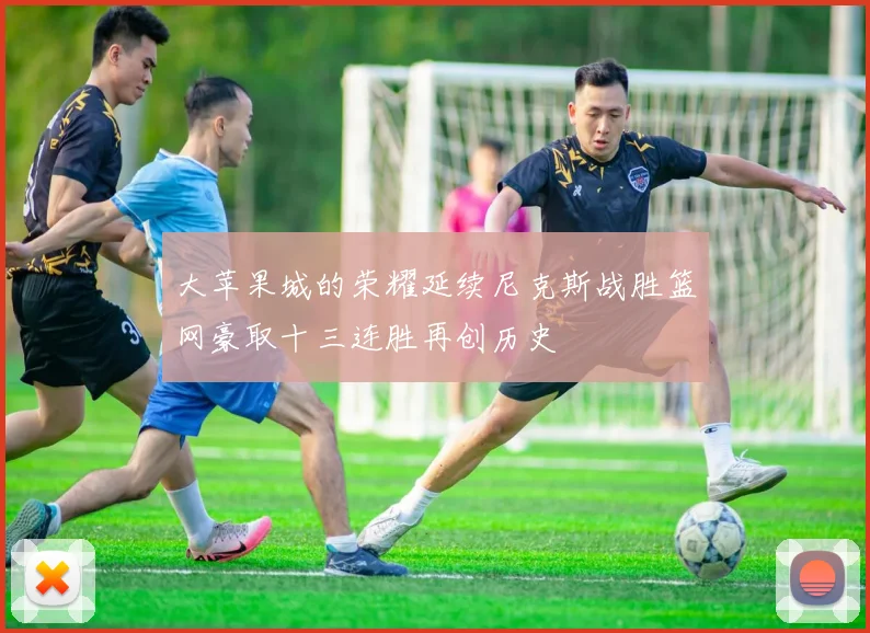 大苹果城的荣耀延续尼克斯战胜篮网豪取十三连胜再创历史