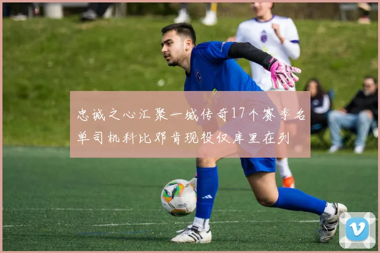 忠诚之心汇聚一城传奇17个赛季名单司机科比邓肯现役仅库里在列