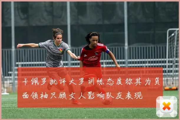 卡佩罗批评大罗训练态度称其为负面领袖只顾女人影响队友表现