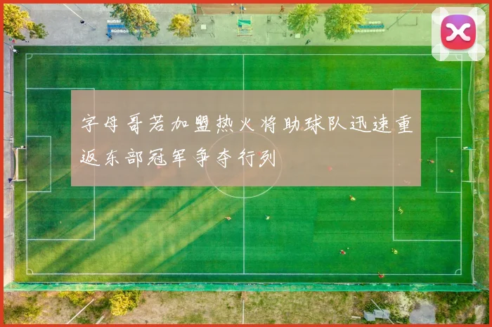 字母哥若加盟热火将助球队迅速重返东部冠军争夺行列