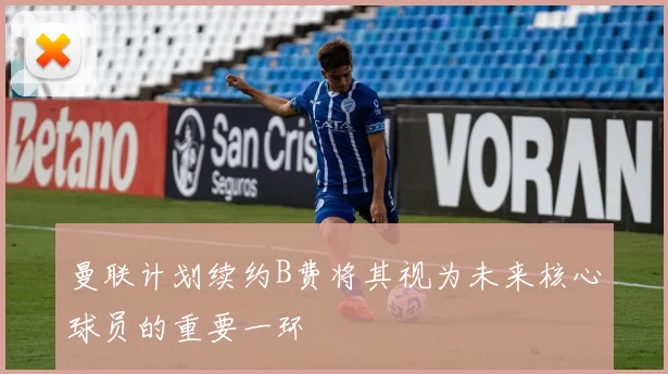 曼联计划续约B费将其视为未来核心球员的重要一环