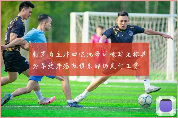 前罗马主帅回忆托蒂训练时光称其为享受并感慨俱乐部仍支付工资
