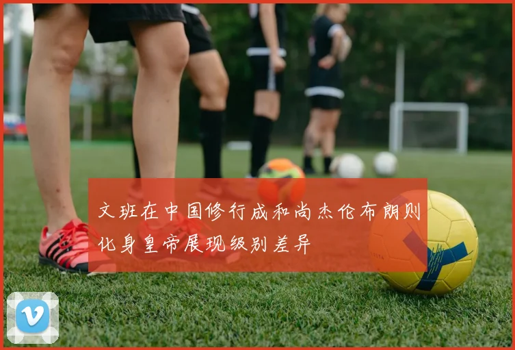 文班在中国修行成和尚杰伦布朗则化身皇帝展现级别差异